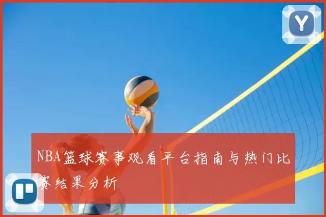 NBA篮球赛事观看平台指南与热门比赛结果分析