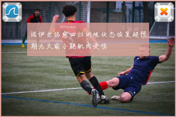 诺伊尔伤愈回归训练状态恢复超预期九天前小腿肌肉受伤