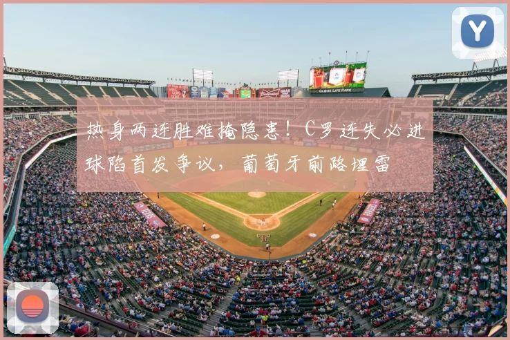 热身两连胜难掩隐患！C罗连失必进球陷首发争议，葡萄牙前路埋雷