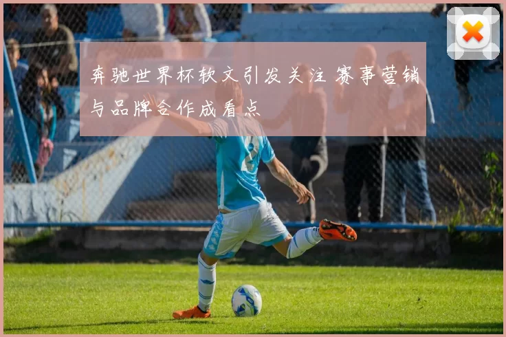 奔驰世界杯软文引发关注 赛事营销与品牌合作成看点