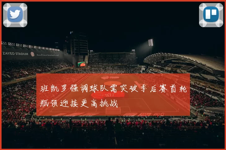 班凯罗强调球队需突破季后赛首轮瓶颈迎接更高挑战