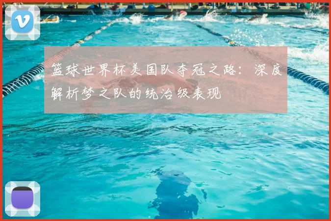 篮球世界杯美国队夺冠之路：深度解析梦之队的统治级表现