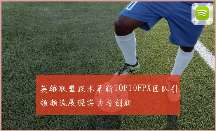 英雄联盟技术革新TOP10FPX团队引领潮流展现实力与创新