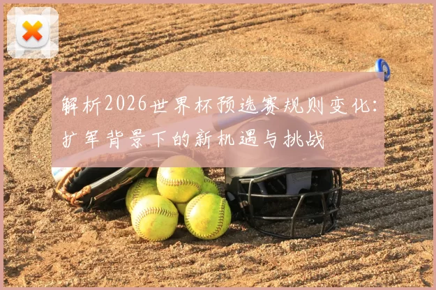 解析2026世界杯预选赛规则变化:扩军背景下的新机遇与挑战