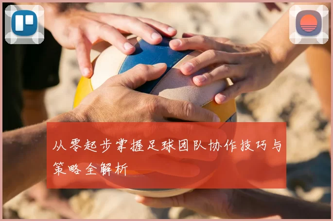 从零起步掌握足球团队协作技巧与策略全解析