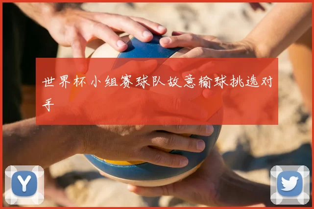 世界杯小组赛球队故意输球挑选对手