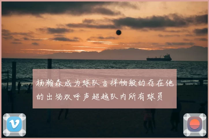 杨瀚森成为球队吉祥物般的存在他的出场欢呼声超越队内所有球员