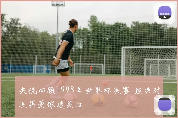 央视回顾1998年世界杯决赛 经典对决再受球迷关注