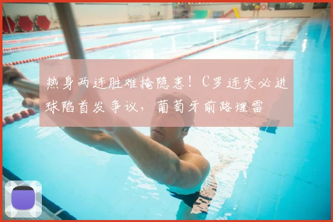 热身两连胜难掩隐患！C罗连失必进球陷首发争议，葡萄牙前路埋雷