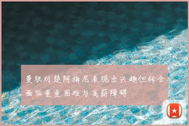 曼联对楚阿梅尼表现出兴趣但转会面临重重困难与高薪障碍
