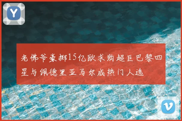 老佛爷豪掷15亿欧求购超巨巴黎四星与佩德里亚马尔成热门人选
