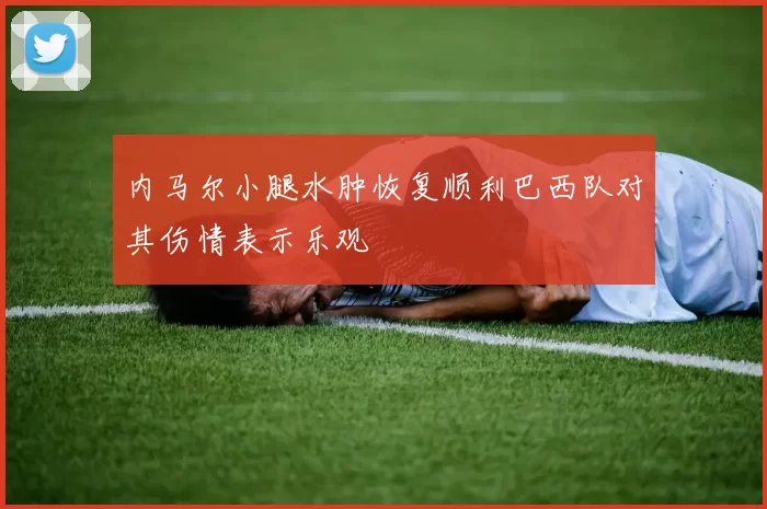 内马尔小腿水肿恢复顺利巴西队对其伤情表示乐观