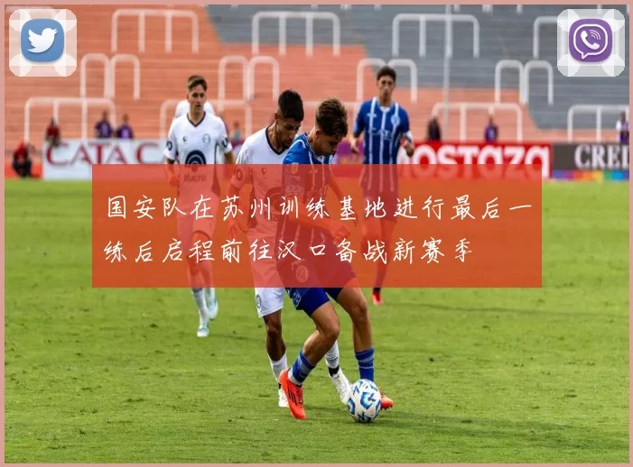 国安队在苏州训练基地进行最后一练后启程前往汉口备战新赛季