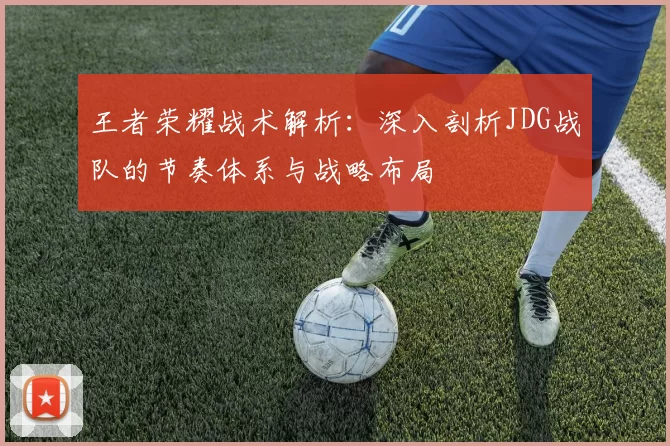 王者荣耀战术解析：深入剖析JDG战队的节奏体系与战略布局