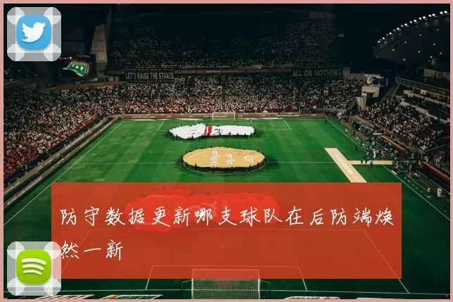 防守数据更新哪支球队在后防端焕然一新