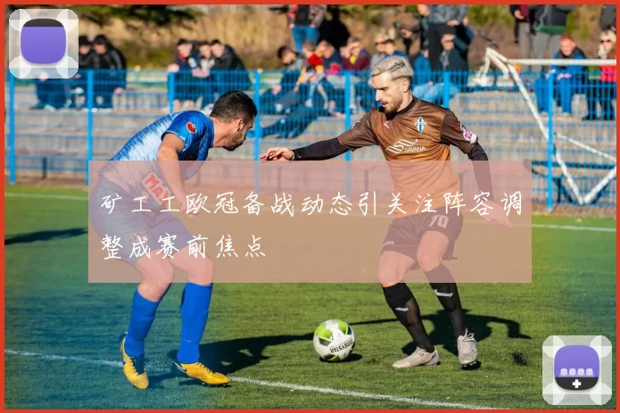 矿工工欧冠备战动态引关注阵容调整成赛前焦点