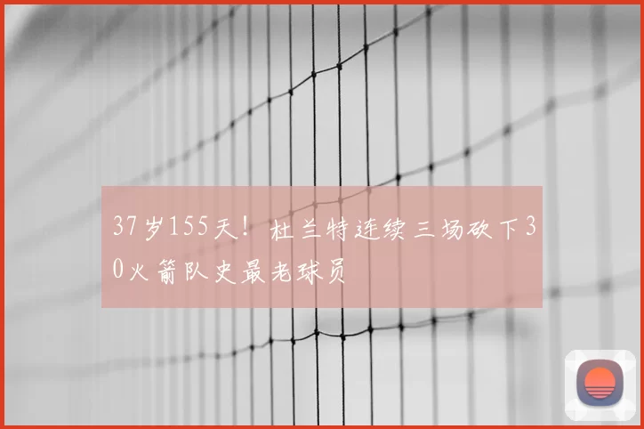 37岁155天！杜兰特连续三场砍下30火箭队史最老球员
