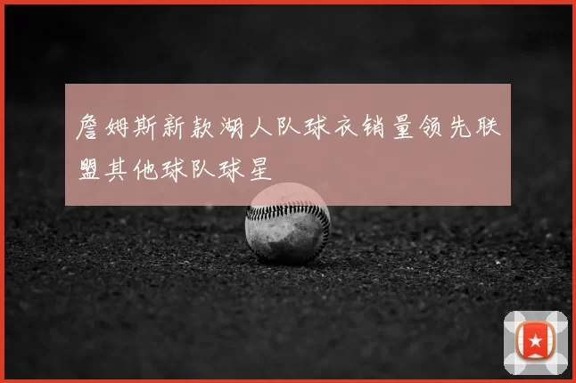 詹姆斯新款湖人队球衣销量领先联盟其他球队球星