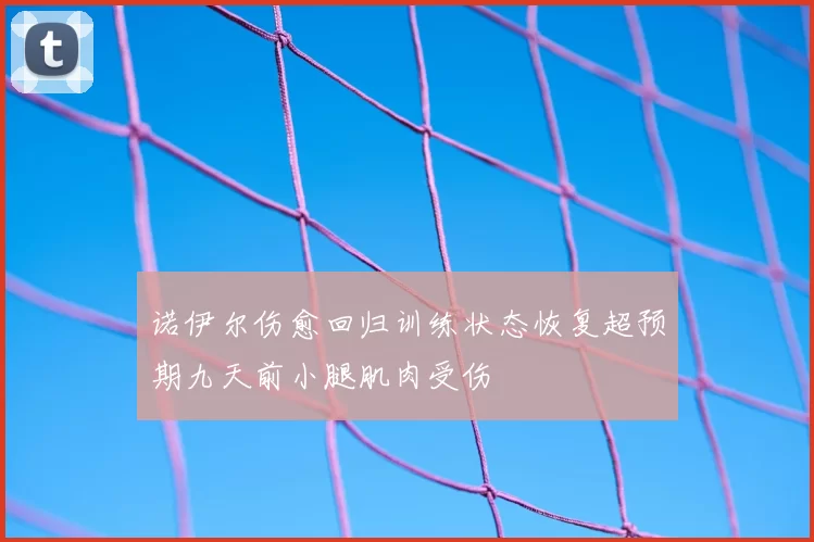 诺伊尔伤愈回归训练状态恢复超预期九天前小腿肌肉受伤