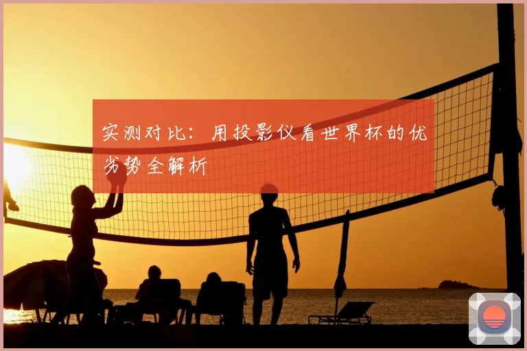 实测对比：用投影仪看世界杯的优劣势全解析