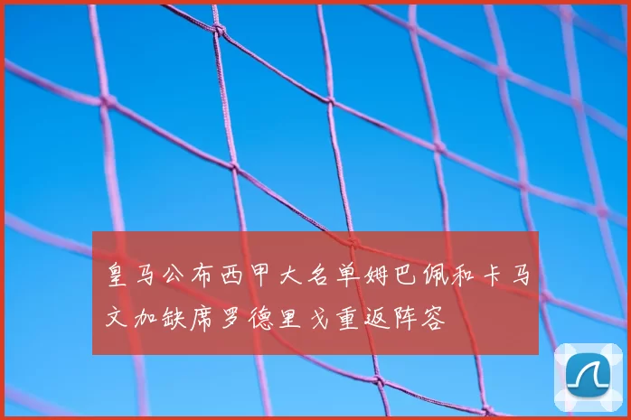 皇马公布西甲大名单姆巴佩和卡马文加缺席罗德里戈重返阵容