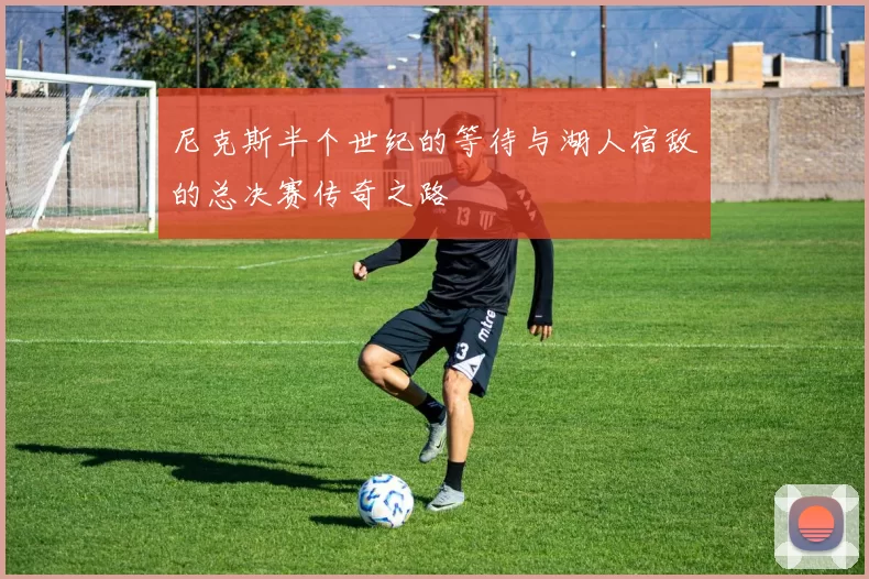 尼克斯半个世纪的等待与湖人宿敌的总决赛传奇之路