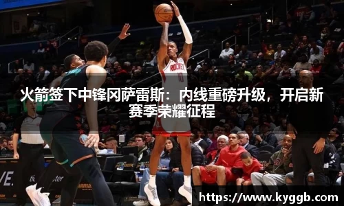 火箭签下中锋冈萨雷斯：内线重磅升级，开启新赛季荣耀征程