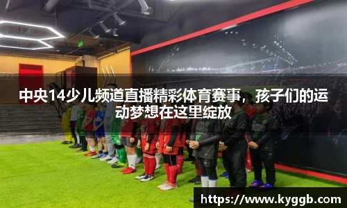 中央14少儿频道直播精彩体育赛事，孩子们的运动梦想在这里绽放