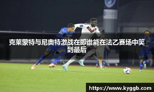 克莱蒙特与尼奥特激战在即谁能在法乙赛场中笑到最后