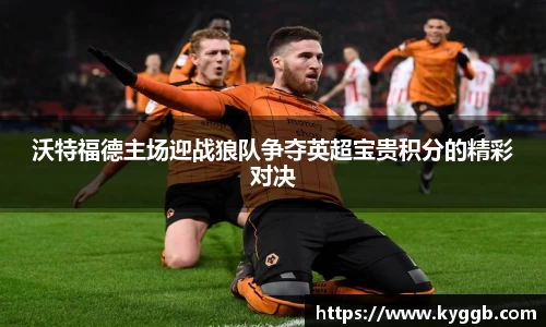 沃特福德主场迎战狼队争夺英超宝贵积分的精彩对决