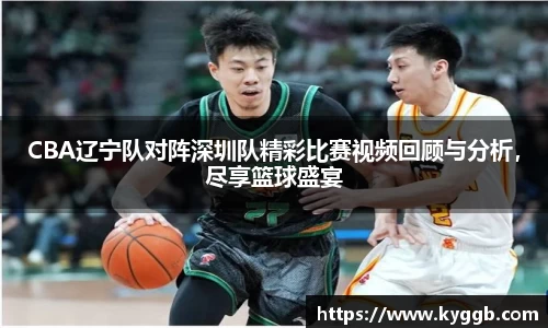 CBA辽宁队对阵深圳队精彩比赛视频回顾与分析，尽享篮球盛宴