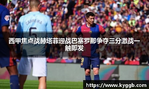 西甲焦点战赫塔菲迎战巴塞罗那争夺三分激战一触即发