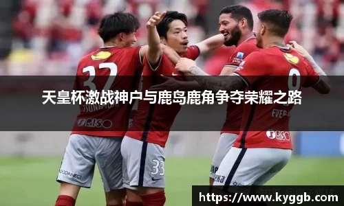 天皇杯激战神户与鹿岛鹿角争夺荣耀之路