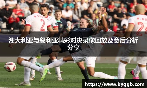 澳大利亚与叙利亚精彩对决录像回放及赛后分析分享